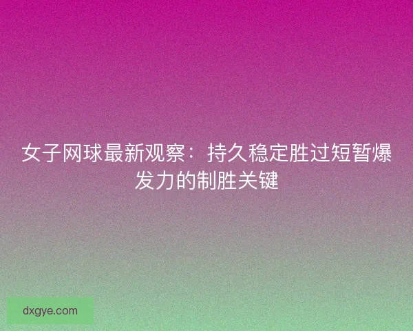 女子网球最新观察：持久稳定胜过短暂爆发力的制胜关键