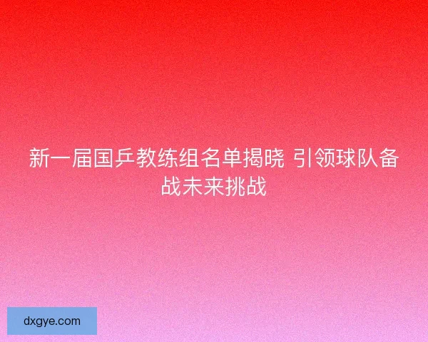 新一届国乒教练组名单揭晓 引领球队备战未来挑战
